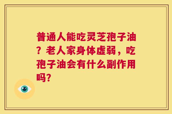 普通人能吃灵芝孢子油？老人家身体虚弱，吃孢子油会有什么副作用吗？  第1张