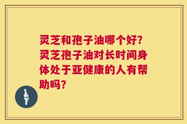 灵芝和孢子油哪个好？灵芝孢子油对长时间身体处于亚健康的人有帮助吗？  第1张