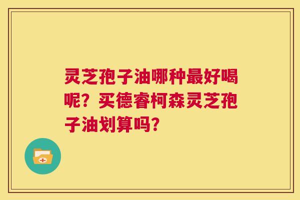 灵芝孢子油哪种最好喝呢？买德睿柯森灵芝孢子油划算吗？  第1张