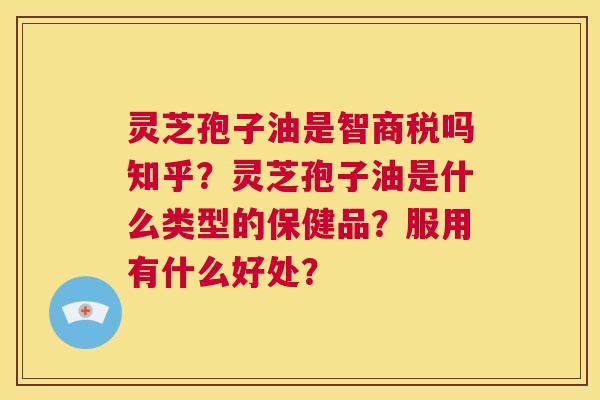 灵芝孢子油是智商税吗知乎？灵芝孢子油是什么类型的保健品？服用有什么好处？  第1张