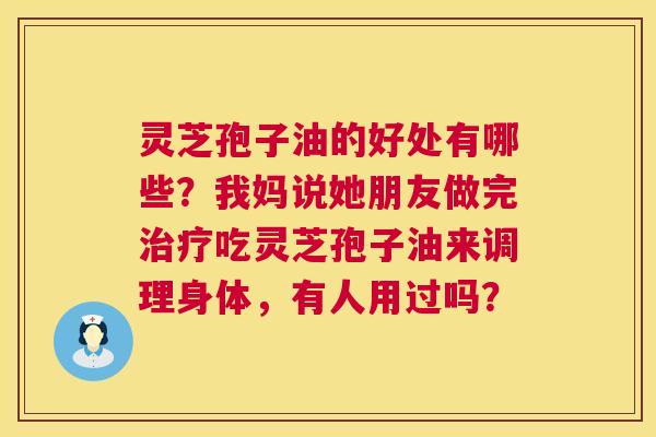 灵芝孢子油的好处有哪些？我妈说她朋友做完治疗吃灵芝孢子油来调理身体，有人用过吗？  第1张
