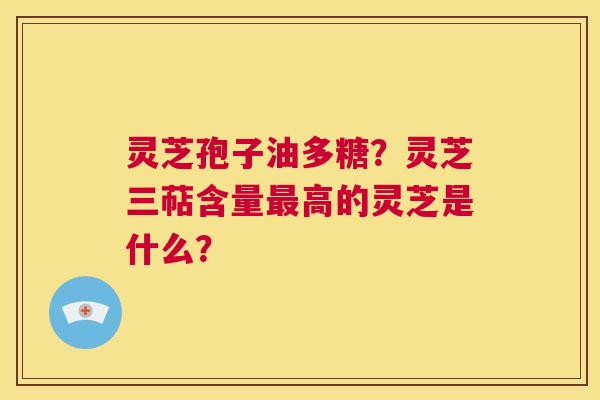 灵芝孢子油多糖？灵芝三萜含量最高的灵芝是什么？  第1张