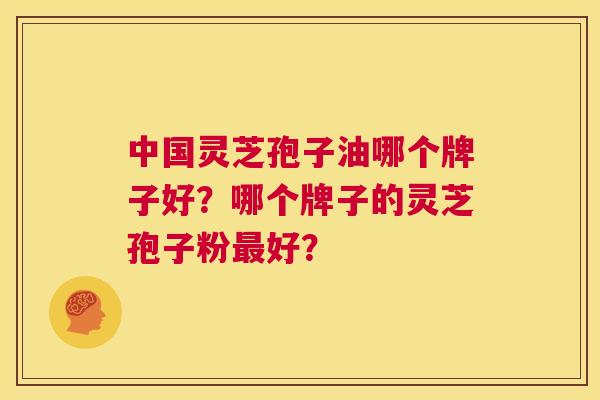 中国灵芝孢子油哪个牌子好？哪个牌子的灵芝孢子粉最好？  第1张