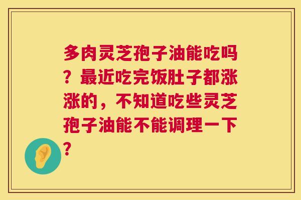 多肉灵芝孢子油能吃吗？最近吃完饭肚子都涨涨的，不知道吃些灵芝孢子油能不能调理一下？  第1张