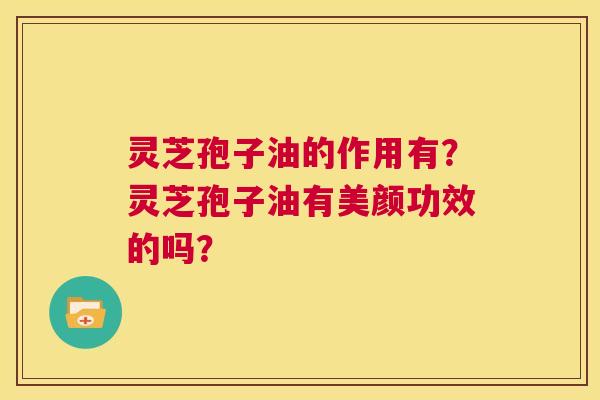 灵芝孢子油的作用有？灵芝孢子油有美颜功效的吗？  第1张