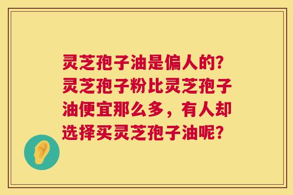 灵芝孢子油是偏人的？灵芝孢子粉比灵芝孢子油便宜那么多，有人却选择买灵芝孢子油呢？  第1张