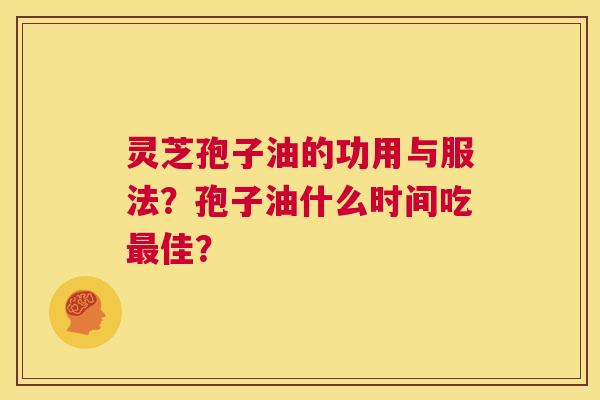 灵芝孢子油的功用与服法？孢子油什么时间吃最佳？  第1张
