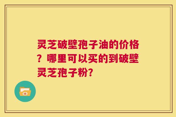 灵芝破壁孢子油的价格？哪里可以买的到破壁灵芝孢子粉？  第1张