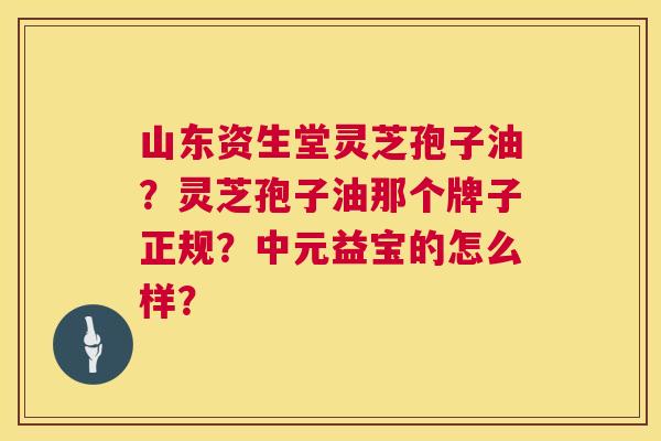 山东资生堂灵芝孢子油？灵芝孢子油那个牌子正规？中元益宝的怎么样？  第1张