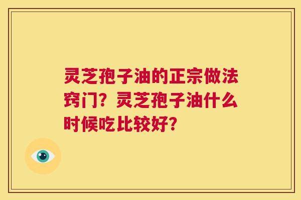灵芝孢子油的正宗做法窍门？灵芝孢子油什么时候吃比较好？  第1张