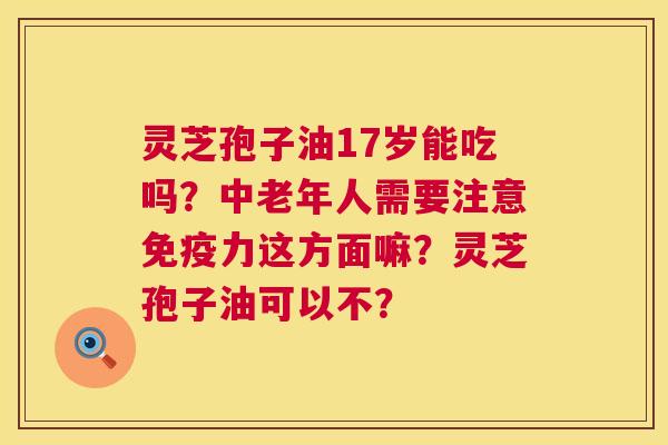 灵芝孢子油17岁能吃吗？中老年人需要注意免疫力这方面嘛？灵芝孢子油可以不？  第1张