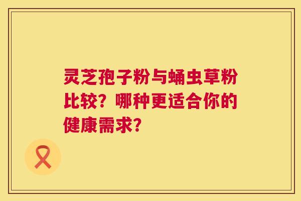灵芝孢子粉与蛹虫草粉比较？哪种更适合你的健康需求？  第1张