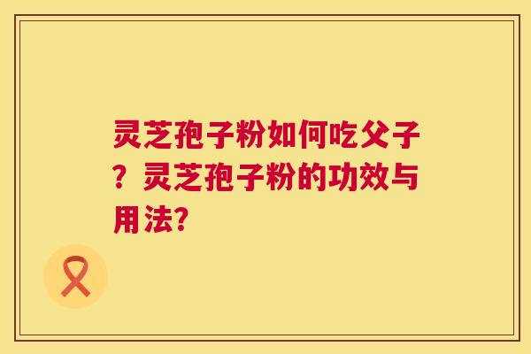 灵芝孢子粉如何吃父子？灵芝孢子粉的功效与用法？  第1张
