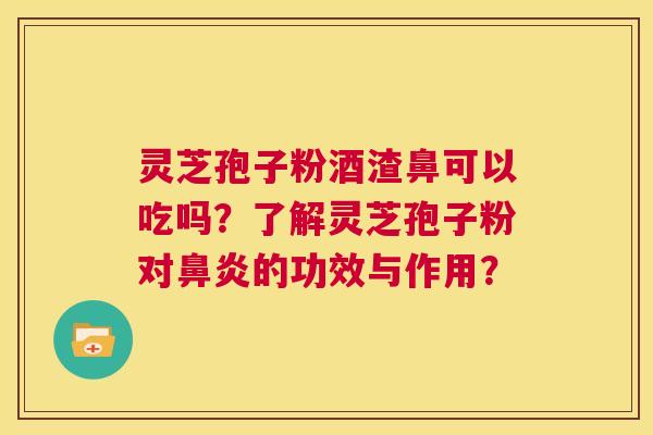 灵芝孢子粉酒渣鼻可以吃吗？了解灵芝孢子粉对鼻炎的功效与作用？  第1张