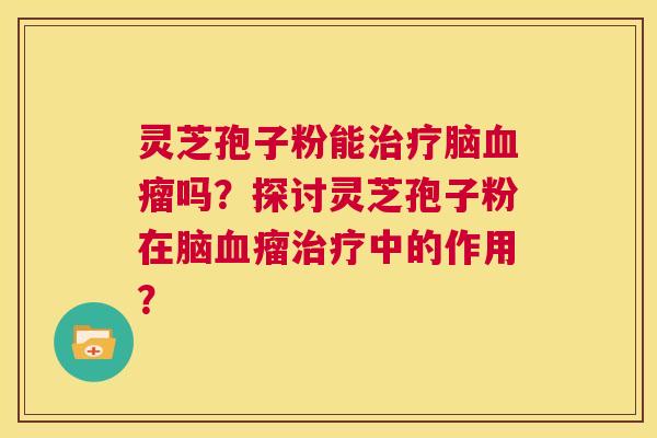 灵芝孢子粉能治疗脑血瘤吗？探讨灵芝孢子粉在脑血瘤治疗中的作用？  第1张