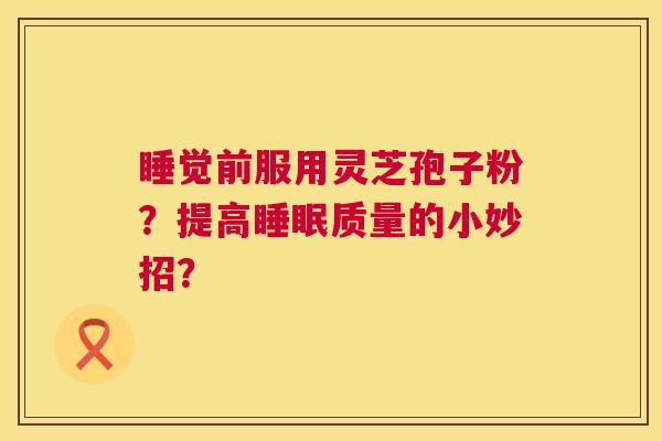 睡觉前服用灵芝孢子粉？提高睡眠质量的小妙招？  第1张