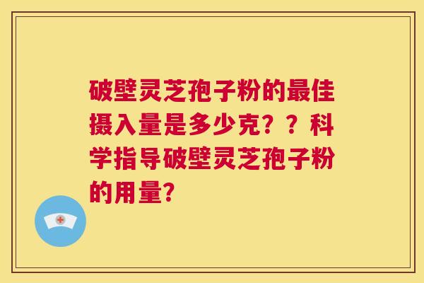 破壁灵芝孢子粉的最佳摄入量是多少克？？科学指导破壁灵芝孢子粉的用量？  第1张
