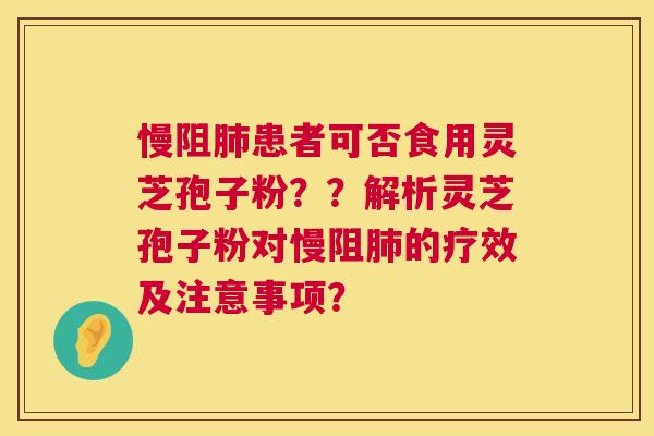 慢阻肺患者可否食用灵芝孢子粉？？解析灵芝孢子粉对慢阻肺的疗效及注意事项？  第1张