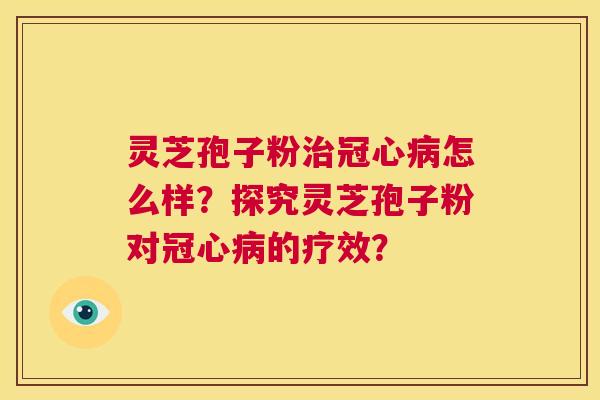 灵芝孢子粉治冠心病怎么样？探究灵芝孢子粉对冠心病的疗效？  第1张