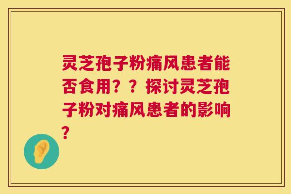 灵芝孢子粉痛风患者能否食用？？探讨灵芝孢子粉对痛风患者的影响？  第1张
