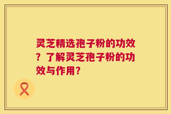灵芝精选孢子粉的功效？了解灵芝孢子粉的功效与作用？  第1张
