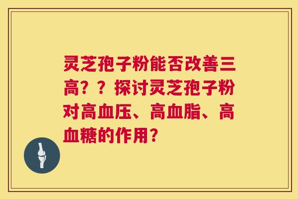 灵芝孢子粉能否改善三高？？探讨灵芝孢子粉对高血压、高血脂、高血糖的作用？  第1张