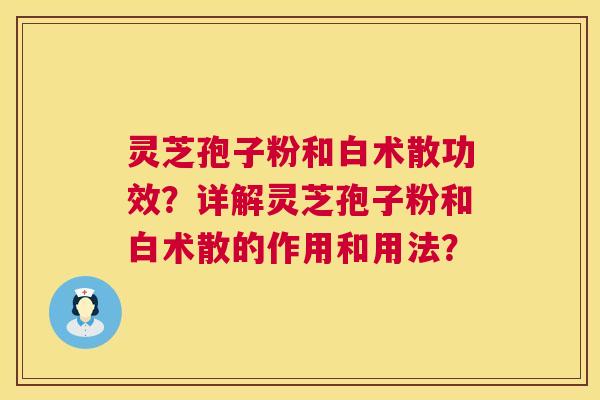 灵芝孢子粉和白术散功效？详解灵芝孢子粉和白术散的作用和用法？  第1张