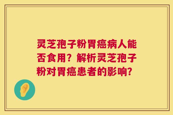灵芝孢子粉胃癌病人能否食用？解析灵芝孢子粉对胃癌患者的影响？  第1张