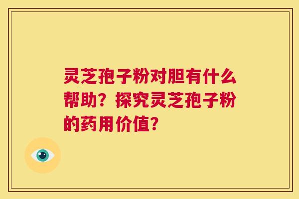 灵芝孢子粉对胆有什么帮助？探究灵芝孢子粉的药用价值？  第1张