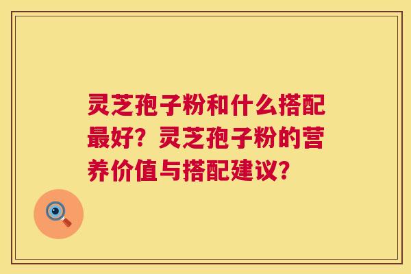 灵芝孢子粉和什么搭配最好？灵芝孢子粉的营养价值与搭配建议？  第1张