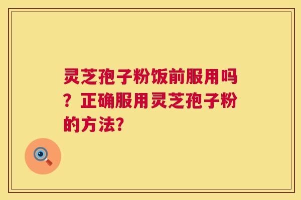 灵芝孢子粉饭前服用吗？正确服用灵芝孢子粉的方法？  第1张