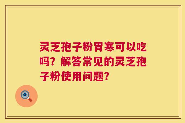 灵芝孢子粉胃寒可以吃吗？解答常见的灵芝孢子粉使用问题？  第1张