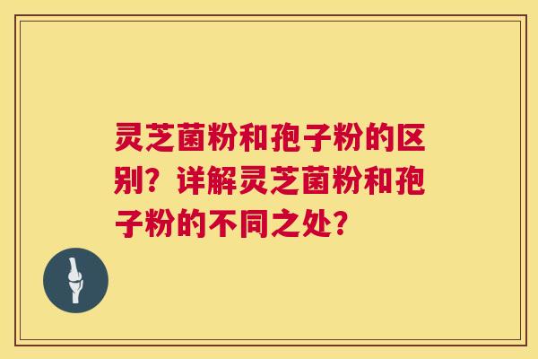 灵芝菌粉和孢子粉的区别？详解灵芝菌粉和孢子粉的不同之处？  第1张