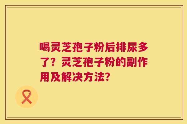 喝灵芝孢子粉后排尿多了？灵芝孢子粉的副作用及解决方法？  第1张