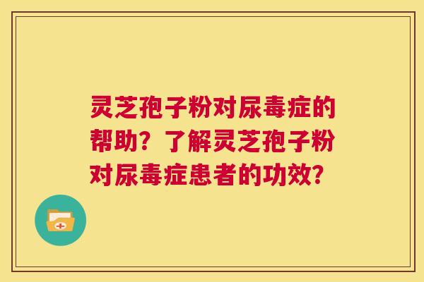 灵芝孢子粉对尿毒症的帮助？了解灵芝孢子粉对尿毒症患者的功效？  第1张