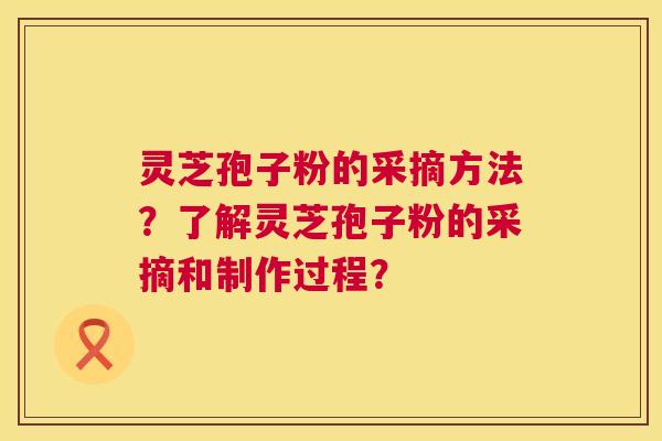 灵芝孢子粉的采摘方法？了解灵芝孢子粉的采摘和制作过程？  第1张