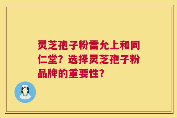 灵芝孢子粉雷允上和同仁堂？选择灵芝孢子粉品牌的重要性？  第1张