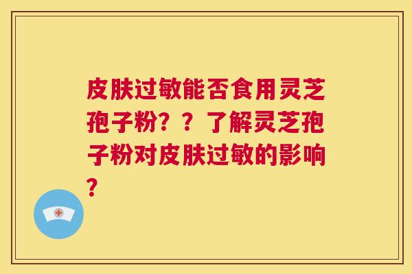 皮肤过敏能否食用灵芝孢子粉？？了解灵芝孢子粉对皮肤过敏的影响？  第1张