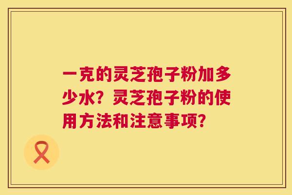 一克的灵芝孢子粉加多少水？灵芝孢子粉的使用方法和注意事项？  第1张