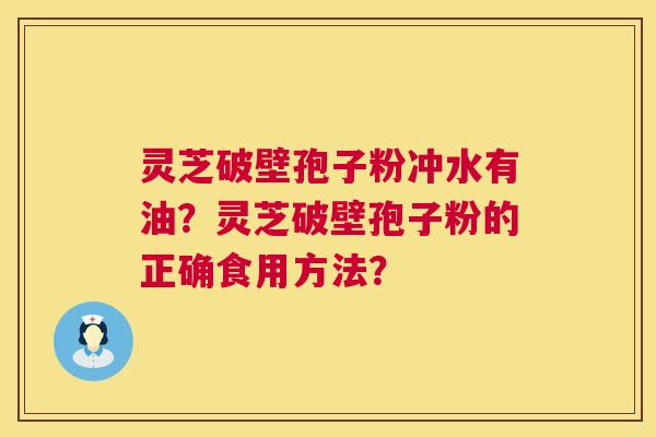 灵芝破壁孢子粉冲水有油？灵芝破壁孢子粉的正确食用方法？  第1张
