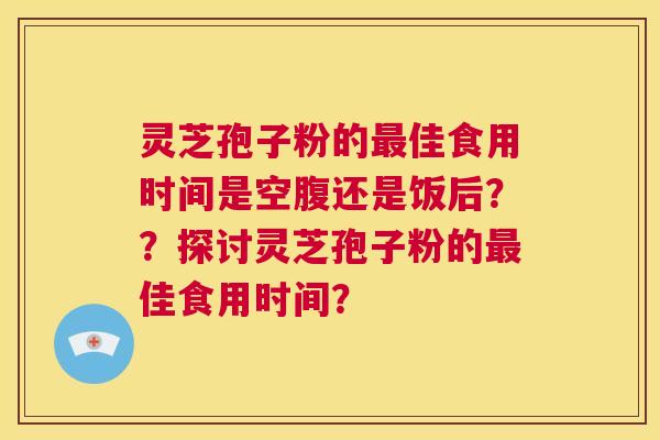 灵芝孢子粉的最佳食用时间是空腹还是饭后？？探讨灵芝孢子粉的最佳食用时间？  第1张