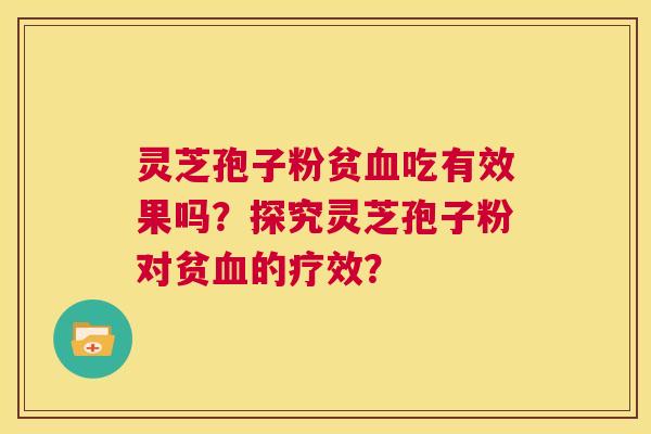 灵芝孢子粉贫血吃有效果吗？探究灵芝孢子粉对贫血的疗效？  第1张