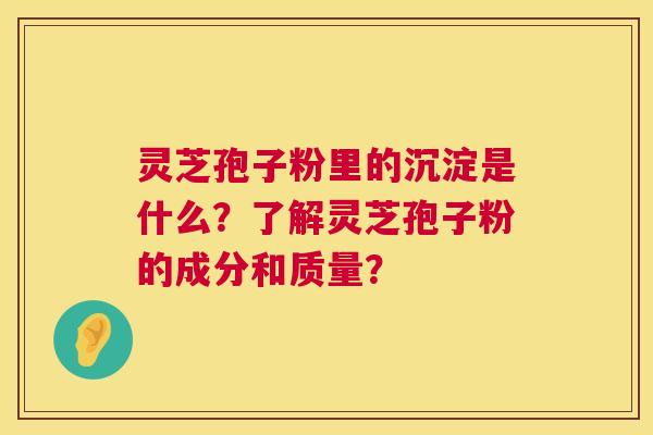 灵芝孢子粉里的沉淀是什么？了解灵芝孢子粉的成分和质量？  第1张