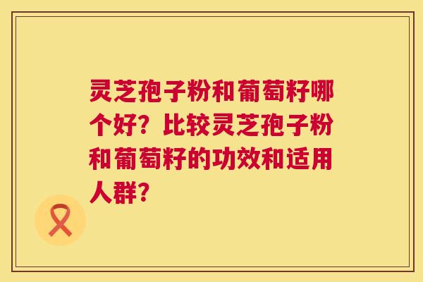 灵芝孢子粉和葡萄籽哪个好？比较灵芝孢子粉和葡萄籽的功效和适用人群？  第1张