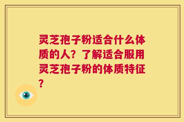 灵芝孢子粉适合什么体质的人？了解适合服用灵芝孢子粉的体质特征？  第1张