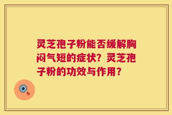 灵芝孢子粉能否缓解胸闷气短的症状？灵芝孢子粉的功效与作用？  第1张