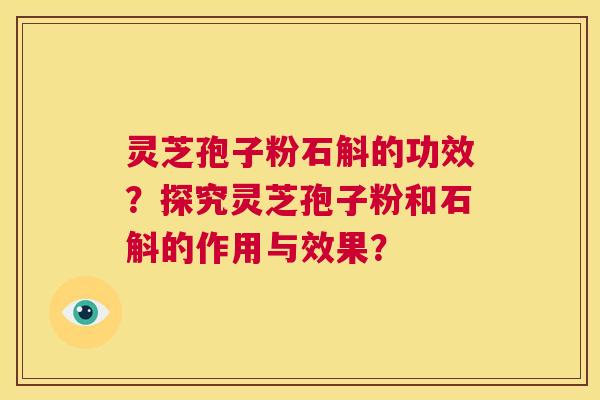 灵芝孢子粉石斛的功效？探究灵芝孢子粉和石斛的作用与效果？  第1张