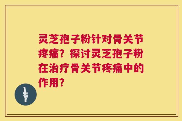 灵芝孢子粉针对骨关节疼痛？探讨灵芝孢子粉在治疗骨关节疼痛中的作用？  第1张