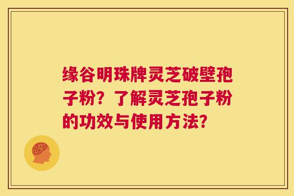 缘谷明珠牌灵芝破壁孢子粉？了解灵芝孢子粉的功效与使用方法？  第1张