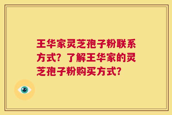 王华家灵芝孢子粉联系方式？了解王华家的灵芝孢子粉购买方式？  第1张